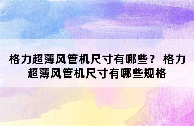 格力超薄风管机尺寸有哪些？ 格力超薄风管机尺寸有哪些规格